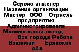 Сервис-инженер › Название организации ­ Мастер, ООО › Отрасль предприятия ­ Администрирование › Минимальный оклад ­ 120 000 - Все города Работа » Вакансии   . Брянская обл.